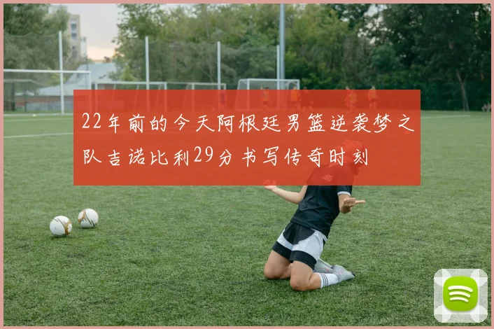 22年前的今天阿根廷男篮逆袭梦之队吉诺比利29分书写传奇时刻
