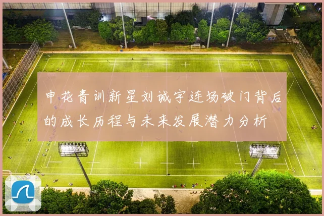 申花青训新星刘诚宇连场破门背后的成长历程与未来发展潜力分析