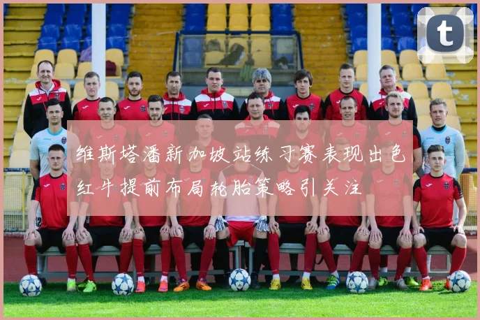 维斯塔潘新加坡站练习赛表现出色红牛提前布局轮胎策略引关注