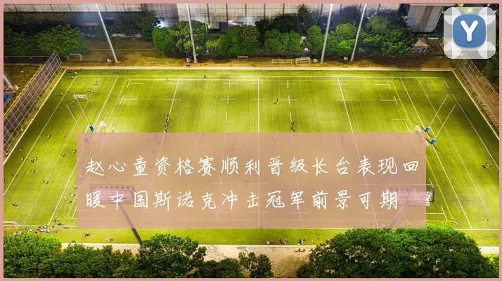 赵心童资格赛顺利晋级长台表现回暖中国斯诺克冲击冠军前景可期