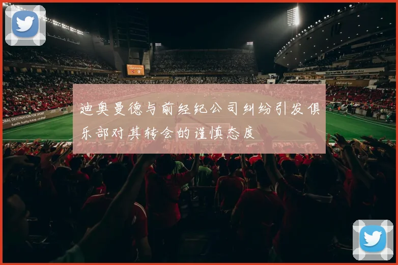 迪奥曼德与前经纪公司纠纷引发俱乐部对其转会的谨慎态度
