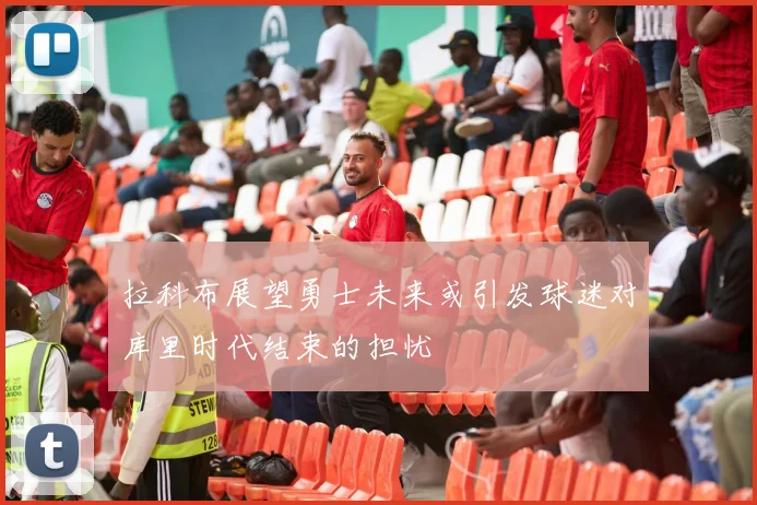 拉科布展望勇士未来或引发球迷对库里时代结束的担忧