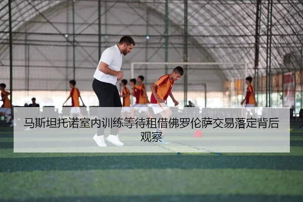 马斯坦托诺室内训练等待租借佛罗伦萨交易落定背后观察 | kaiyun.comapp