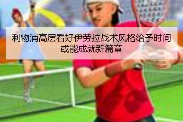 利物浦高层看好伊劳拉战术风格给予时间或能成就新篇章 | kaiyun.comapp